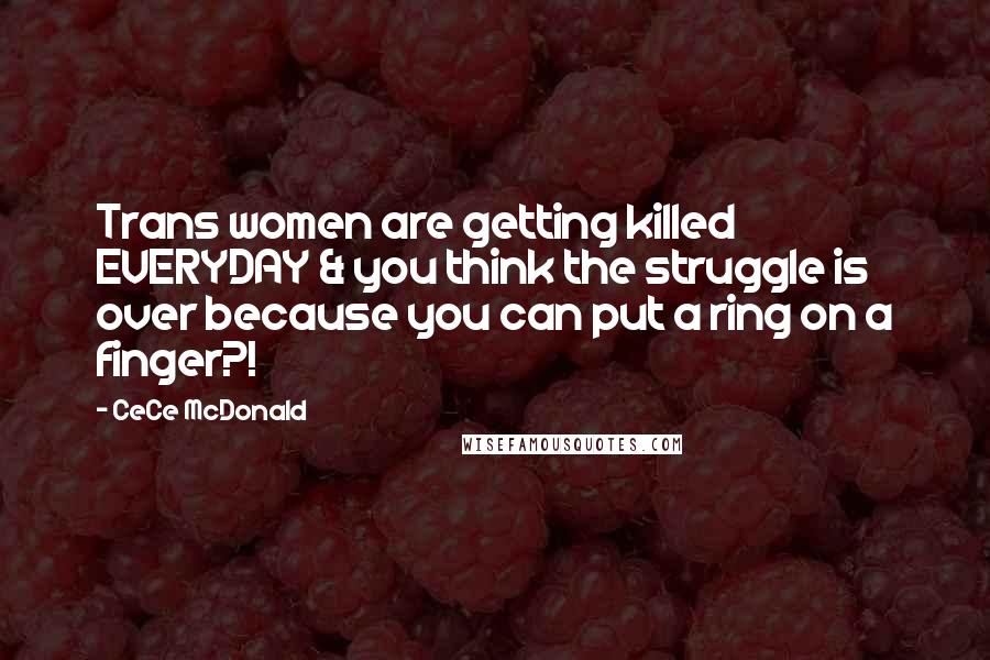 CeCe McDonald Quotes: Trans women are getting killed EVERYDAY & you think the struggle is over because you can put a ring on a finger?!