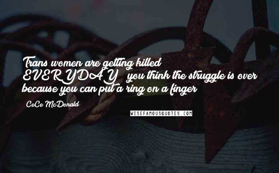 CeCe McDonald Quotes: Trans women are getting killed EVERYDAY & you think the struggle is over because you can put a ring on a finger?!