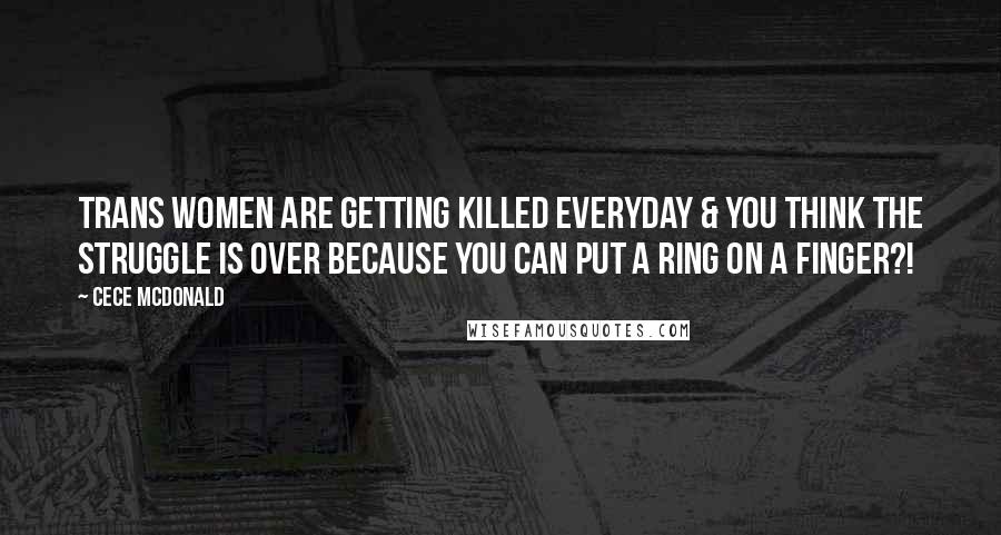 CeCe McDonald Quotes: Trans women are getting killed EVERYDAY & you think the struggle is over because you can put a ring on a finger?!