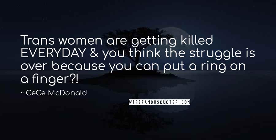 CeCe McDonald Quotes: Trans women are getting killed EVERYDAY & you think the struggle is over because you can put a ring on a finger?!