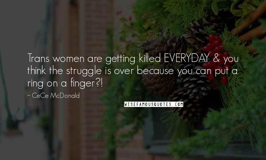 CeCe McDonald Quotes: Trans women are getting killed EVERYDAY & you think the struggle is over because you can put a ring on a finger?!