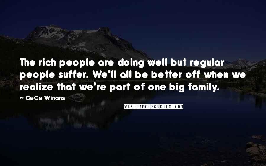 CeCe Winans Quotes: The rich people are doing well but regular people suffer. We'll all be better off when we realize that we're part of one big family.