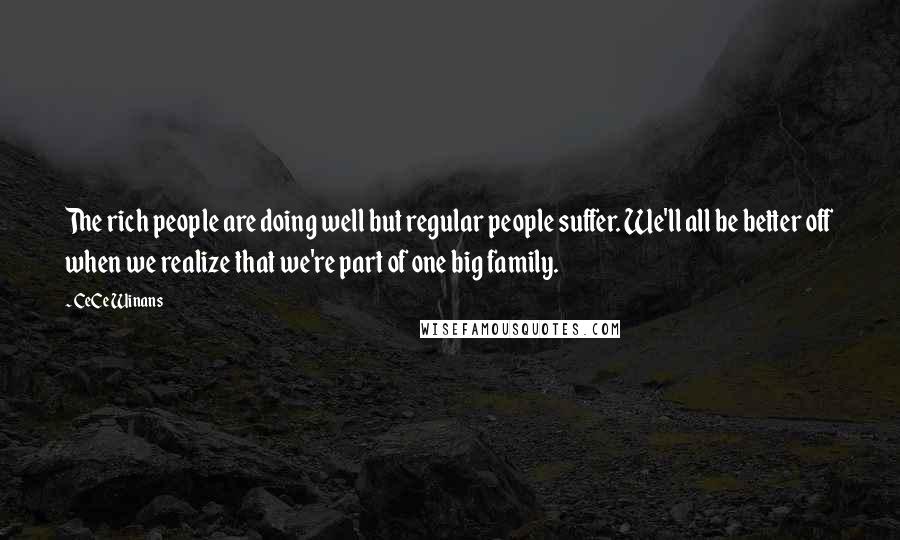 CeCe Winans Quotes: The rich people are doing well but regular people suffer. We'll all be better off when we realize that we're part of one big family.