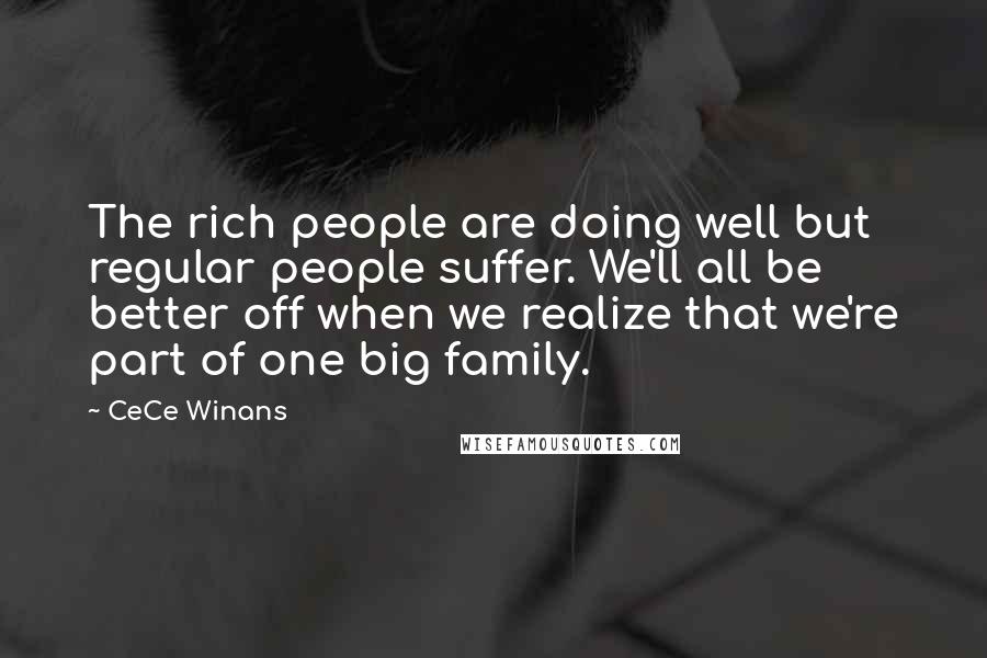 CeCe Winans Quotes: The rich people are doing well but regular people suffer. We'll all be better off when we realize that we're part of one big family.