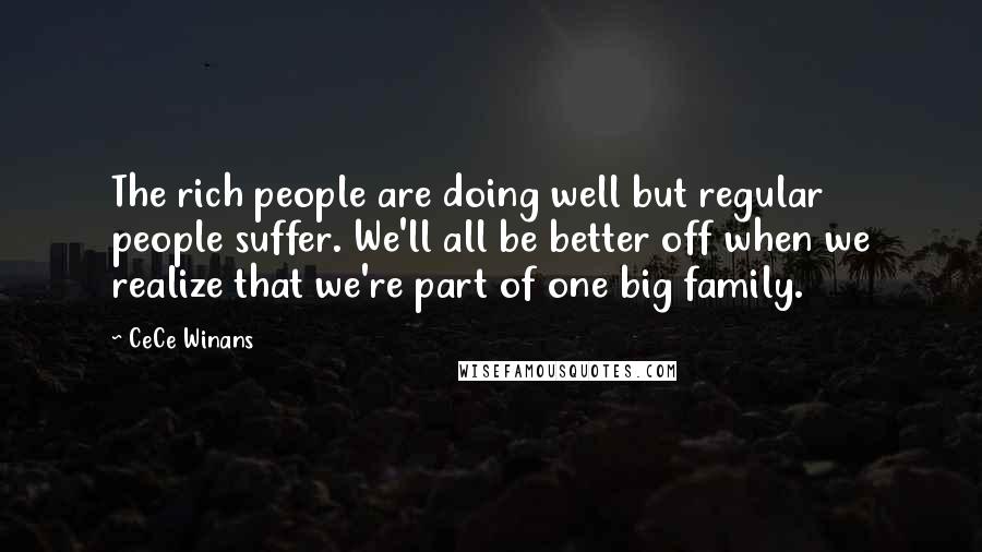 CeCe Winans Quotes: The rich people are doing well but regular people suffer. We'll all be better off when we realize that we're part of one big family.