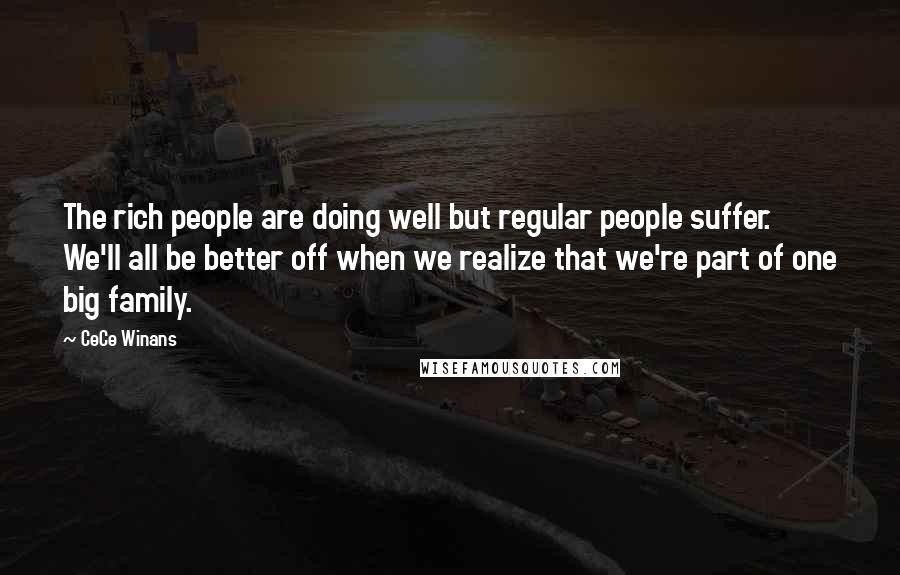 CeCe Winans Quotes: The rich people are doing well but regular people suffer. We'll all be better off when we realize that we're part of one big family.