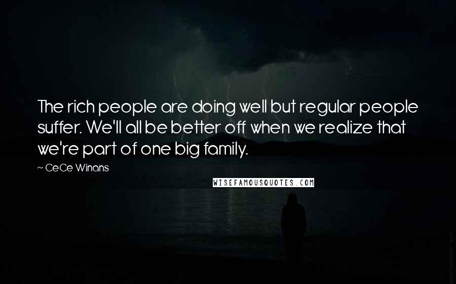 CeCe Winans Quotes: The rich people are doing well but regular people suffer. We'll all be better off when we realize that we're part of one big family.