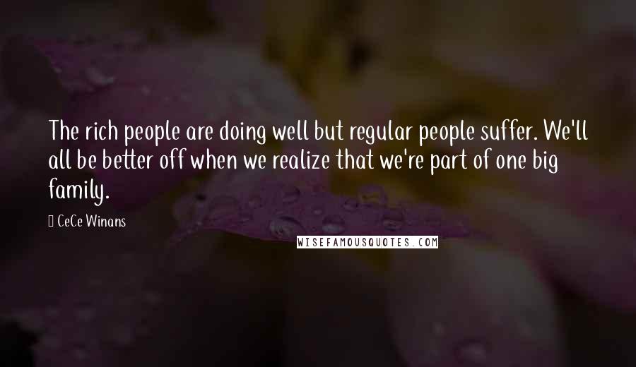 CeCe Winans Quotes: The rich people are doing well but regular people suffer. We'll all be better off when we realize that we're part of one big family.