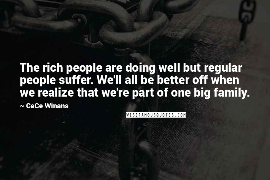 CeCe Winans Quotes: The rich people are doing well but regular people suffer. We'll all be better off when we realize that we're part of one big family.