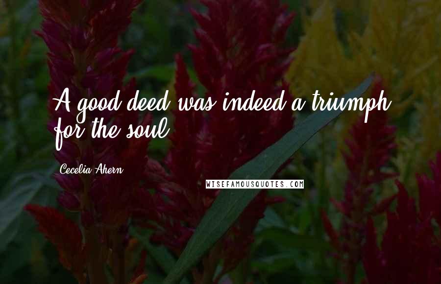 Cecelia Ahern Quotes: A good deed was indeed a triumph for the soul.