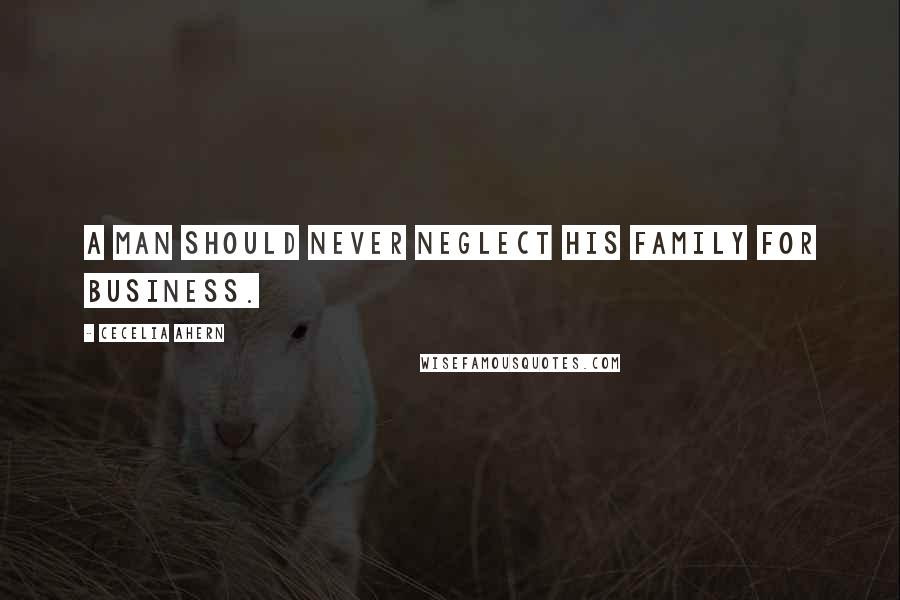 Cecelia Ahern Quotes: A man should never neglect his family for business.