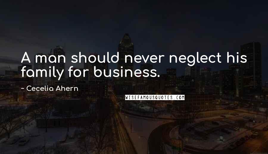 Cecelia Ahern Quotes: A man should never neglect his family for business.