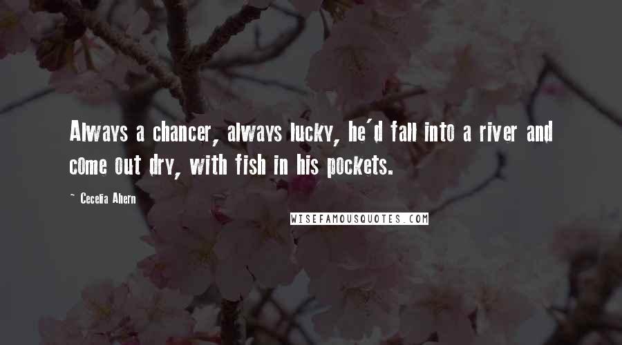 Cecelia Ahern Quotes: Always a chancer, always lucky, he'd fall into a river and come out dry, with fish in his pockets.