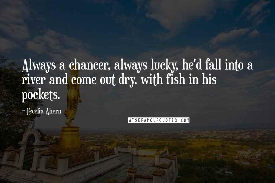 Cecelia Ahern Quotes: Always a chancer, always lucky, he'd fall into a river and come out dry, with fish in his pockets.