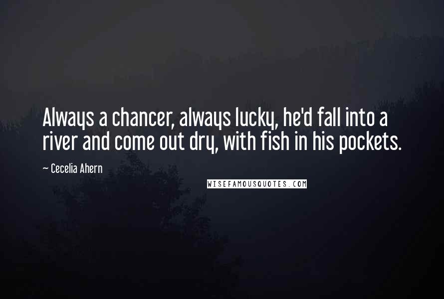 Cecelia Ahern Quotes: Always a chancer, always lucky, he'd fall into a river and come out dry, with fish in his pockets.