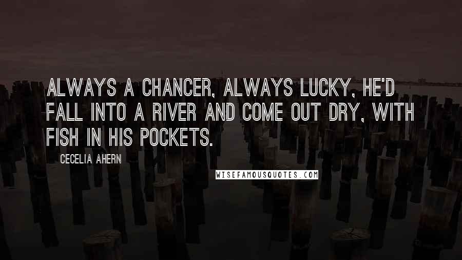 Cecelia Ahern Quotes: Always a chancer, always lucky, he'd fall into a river and come out dry, with fish in his pockets.