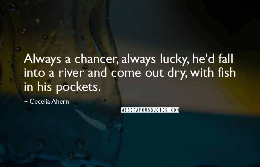 Cecelia Ahern Quotes: Always a chancer, always lucky, he'd fall into a river and come out dry, with fish in his pockets.