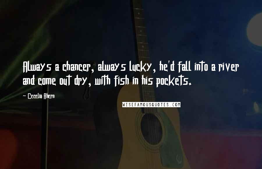 Cecelia Ahern Quotes: Always a chancer, always lucky, he'd fall into a river and come out dry, with fish in his pockets.