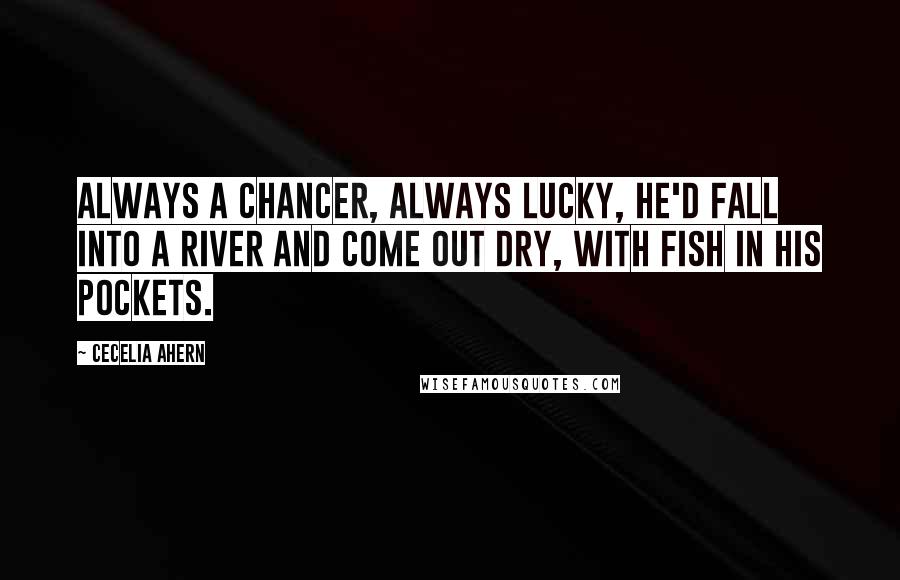 Cecelia Ahern Quotes: Always a chancer, always lucky, he'd fall into a river and come out dry, with fish in his pockets.