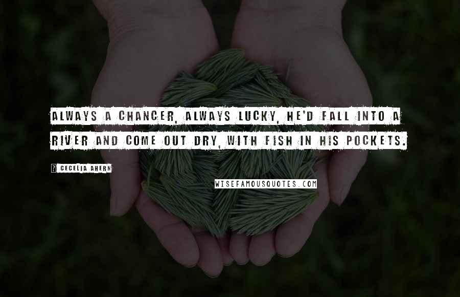 Cecelia Ahern Quotes: Always a chancer, always lucky, he'd fall into a river and come out dry, with fish in his pockets.