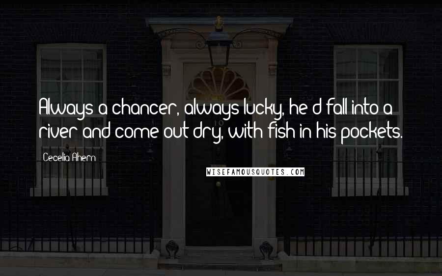 Cecelia Ahern Quotes: Always a chancer, always lucky, he'd fall into a river and come out dry, with fish in his pockets.