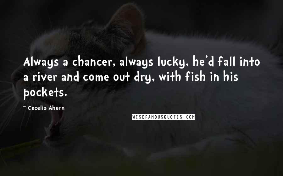 Cecelia Ahern Quotes: Always a chancer, always lucky, he'd fall into a river and come out dry, with fish in his pockets.