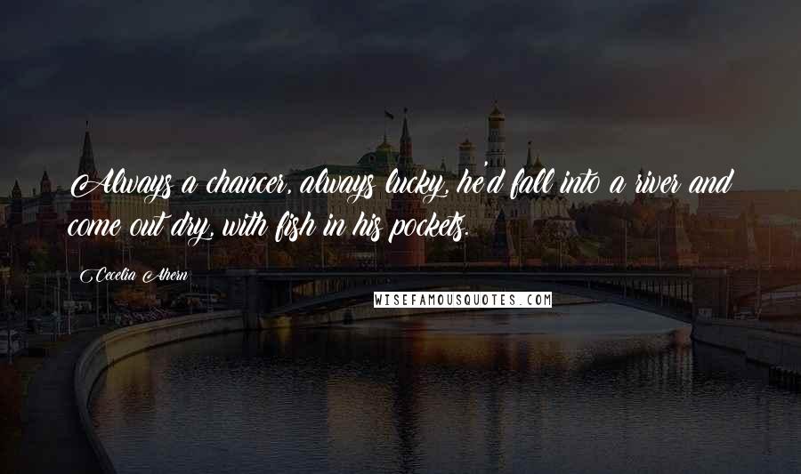 Cecelia Ahern Quotes: Always a chancer, always lucky, he'd fall into a river and come out dry, with fish in his pockets.