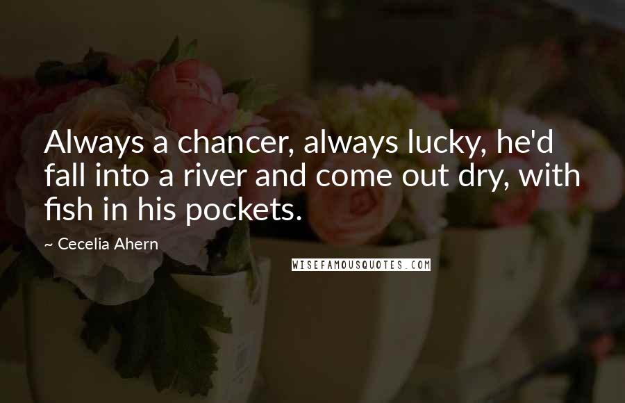 Cecelia Ahern Quotes: Always a chancer, always lucky, he'd fall into a river and come out dry, with fish in his pockets.