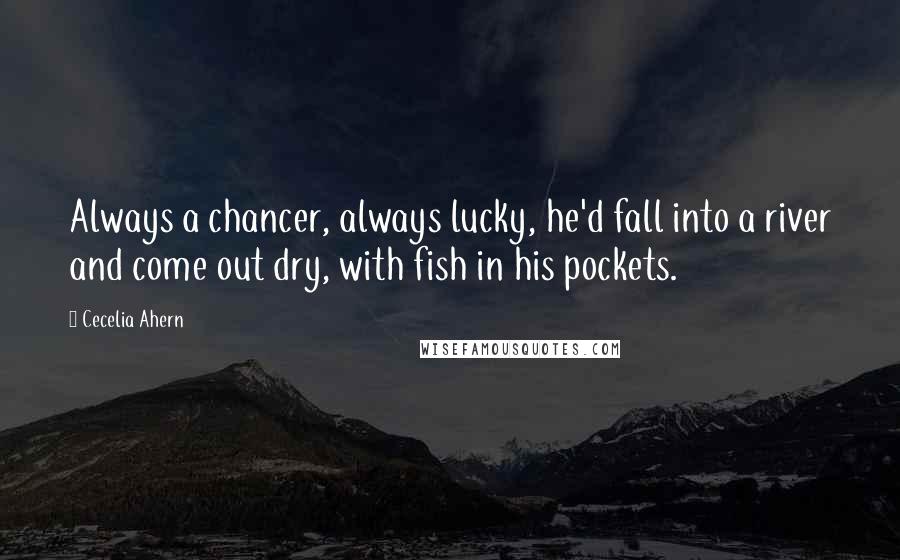 Cecelia Ahern Quotes: Always a chancer, always lucky, he'd fall into a river and come out dry, with fish in his pockets.