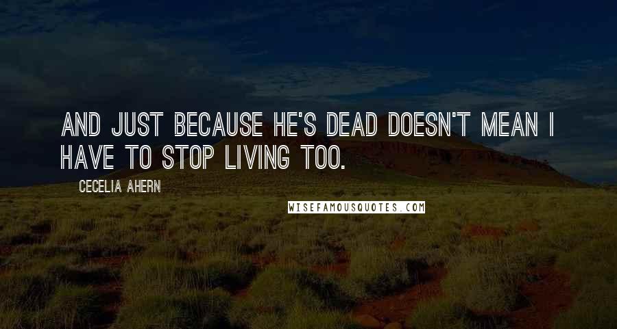 Cecelia Ahern Quotes: And just because he's dead doesn't mean I have to stop living too.