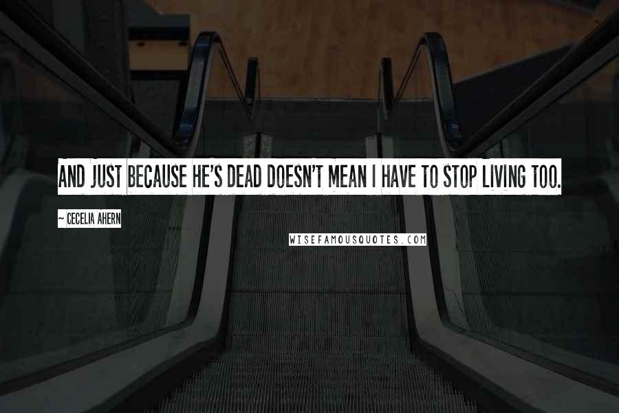 Cecelia Ahern Quotes: And just because he's dead doesn't mean I have to stop living too.