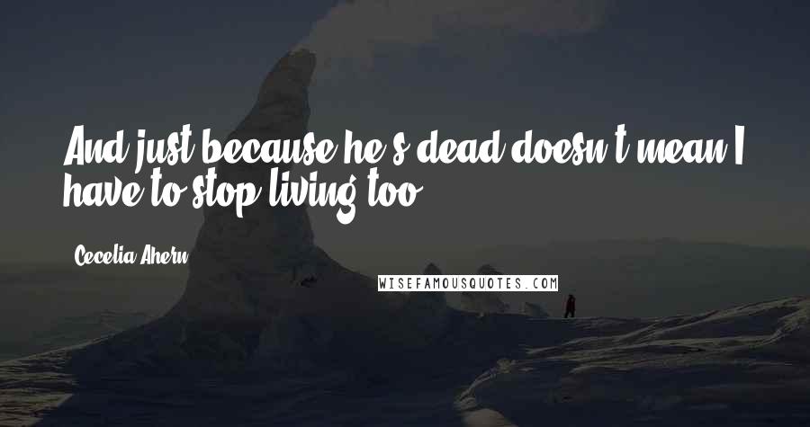 Cecelia Ahern Quotes: And just because he's dead doesn't mean I have to stop living too.