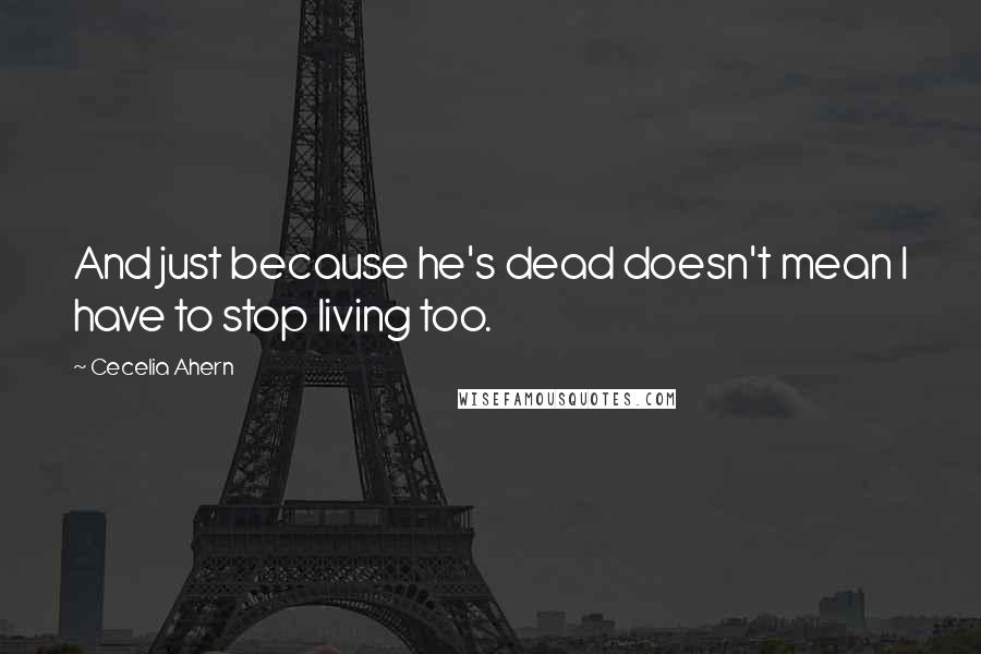 Cecelia Ahern Quotes: And just because he's dead doesn't mean I have to stop living too.