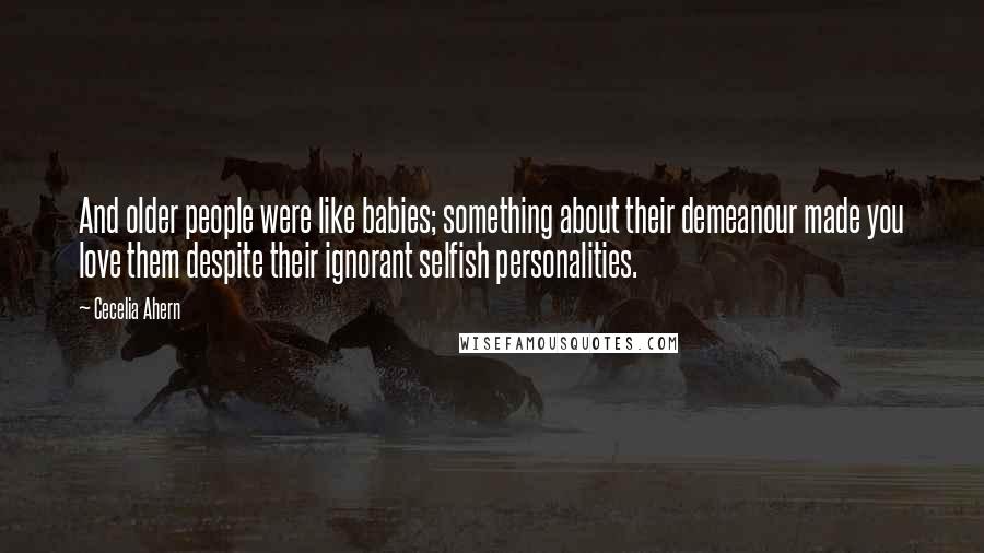 Cecelia Ahern Quotes: And older people were like babies; something about their demeanour made you love them despite their ignorant selfish personalities.