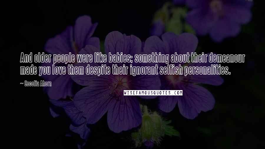 Cecelia Ahern Quotes: And older people were like babies; something about their demeanour made you love them despite their ignorant selfish personalities.