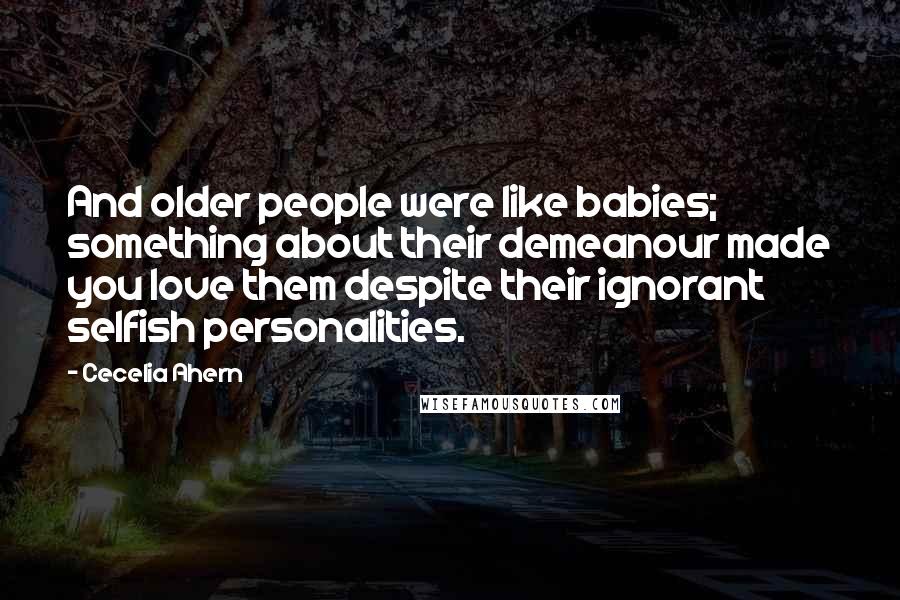 Cecelia Ahern Quotes: And older people were like babies; something about their demeanour made you love them despite their ignorant selfish personalities.