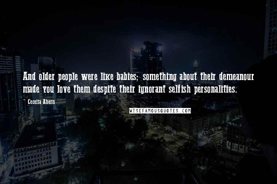 Cecelia Ahern Quotes: And older people were like babies; something about their demeanour made you love them despite their ignorant selfish personalities.