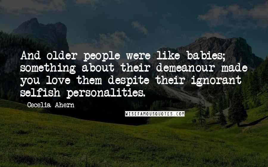 Cecelia Ahern Quotes: And older people were like babies; something about their demeanour made you love them despite their ignorant selfish personalities.