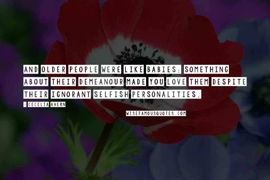 Cecelia Ahern Quotes: And older people were like babies; something about their demeanour made you love them despite their ignorant selfish personalities.