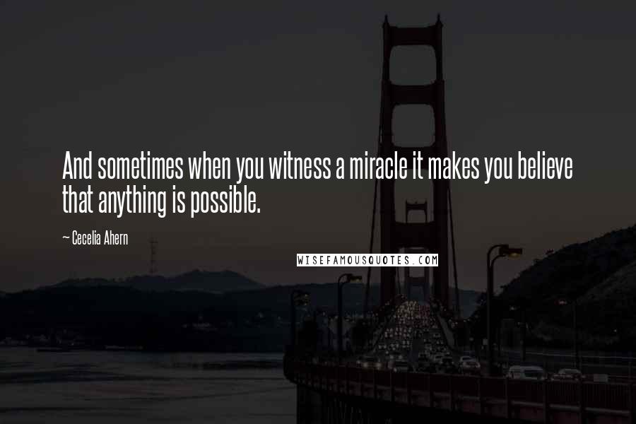 Cecelia Ahern Quotes: And sometimes when you witness a miracle it makes you believe that anything is possible.