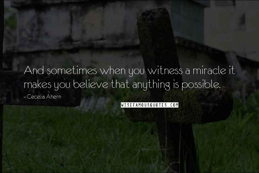 Cecelia Ahern Quotes: And sometimes when you witness a miracle it makes you believe that anything is possible.