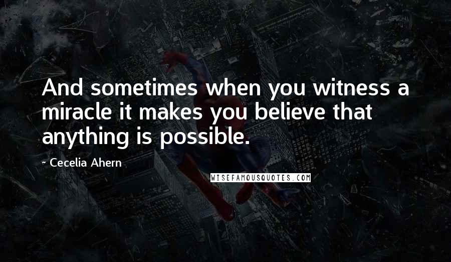 Cecelia Ahern Quotes: And sometimes when you witness a miracle it makes you believe that anything is possible.