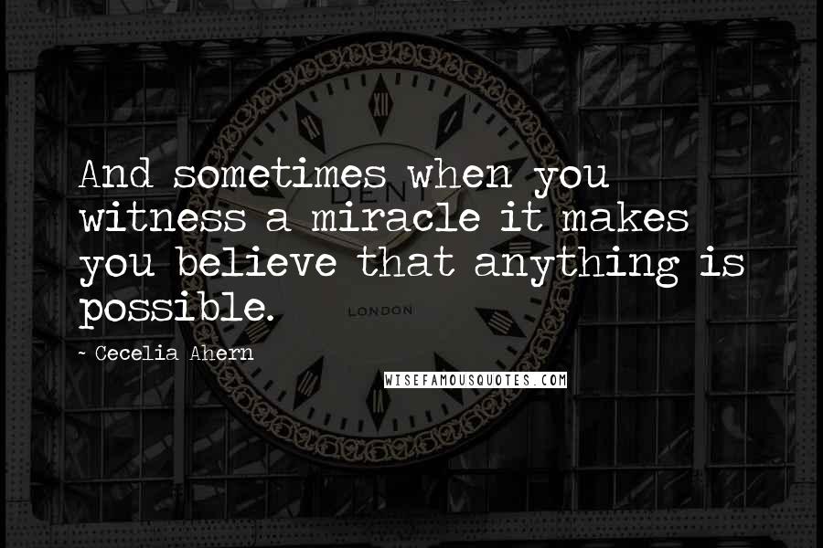 Cecelia Ahern Quotes: And sometimes when you witness a miracle it makes you believe that anything is possible.