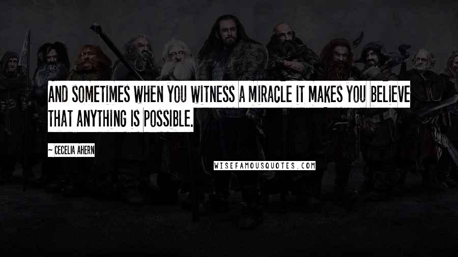 Cecelia Ahern Quotes: And sometimes when you witness a miracle it makes you believe that anything is possible.