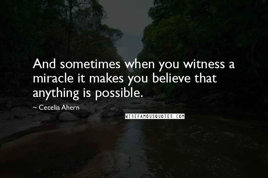 Cecelia Ahern Quotes: And sometimes when you witness a miracle it makes you believe that anything is possible.