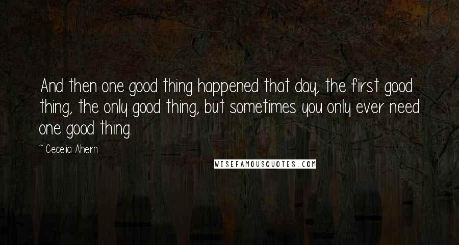 Cecelia Ahern Quotes: And then one good thing happened that day, the first good thing, the only good thing, but sometimes you only ever need one good thing.