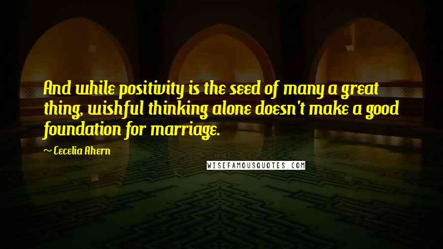 Cecelia Ahern Quotes: And while positivity is the seed of many a great thing, wishful thinking alone doesn't make a good foundation for marriage.