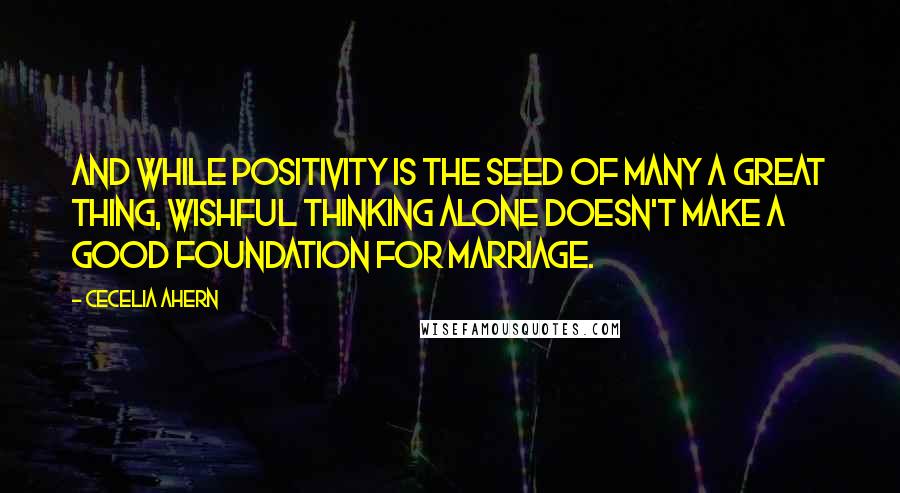 Cecelia Ahern Quotes: And while positivity is the seed of many a great thing, wishful thinking alone doesn't make a good foundation for marriage.
