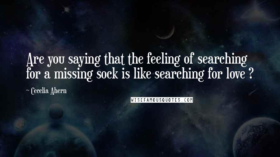 Cecelia Ahern Quotes: Are you saying that the feeling of searching for a missing sock is like searching for love ?