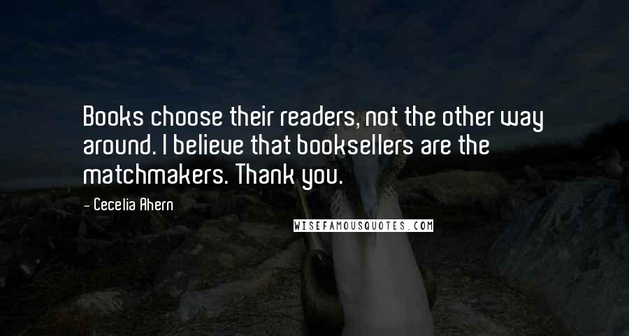 Cecelia Ahern Quotes: Books choose their readers, not the other way around. I believe that booksellers are the matchmakers. Thank you.